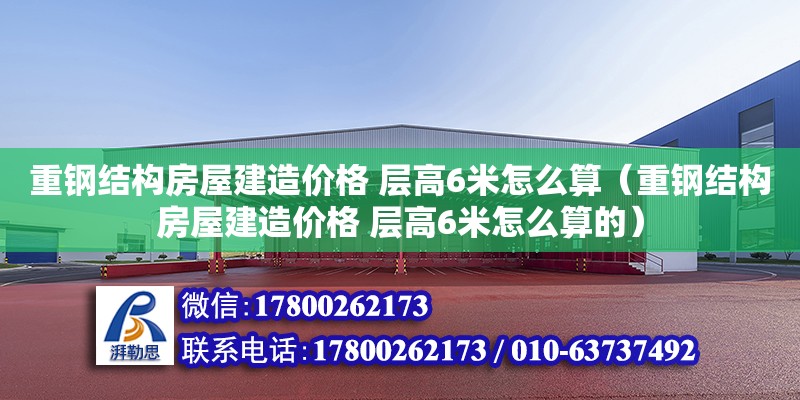 重鋼結構房屋建造價格 層高6米怎么算（重鋼結構房屋建造價格 層高6米怎么算的）