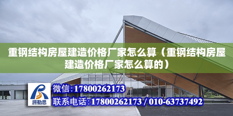 重鋼結構房屋建造價格廠家怎么算（重鋼結構房屋建造價格廠家怎么算的）