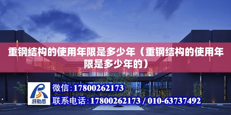 重鋼結構的使用年限是多少年（重鋼結構的使用年限是多少年的）