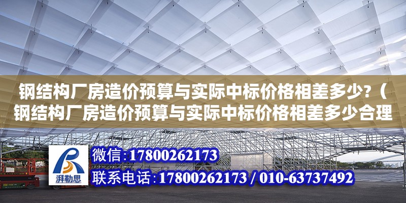 鋼結構廠房造價預算與實際中標價格相差多少?（鋼結構廠房造價預算與實際中標價格相差多少合理）