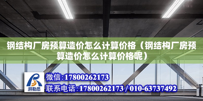 鋼結構廠房預算造價怎么計算價格（鋼結構廠房預算造價怎么計算價格呢）