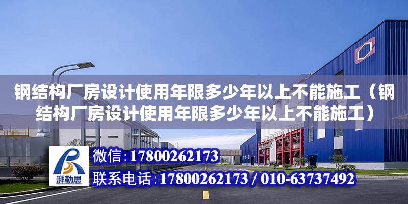 鋼結(jié)構(gòu)廠房設(shè)計(jì)使用年限多少年以上不能施工（鋼結(jié)構(gòu)廠房設(shè)計(jì)使用年限多少年以上不能施工）