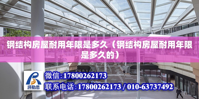 鋼結(jié)構(gòu)房屋耐用年限是多久（鋼結(jié)構(gòu)房屋耐用年限是多久的）