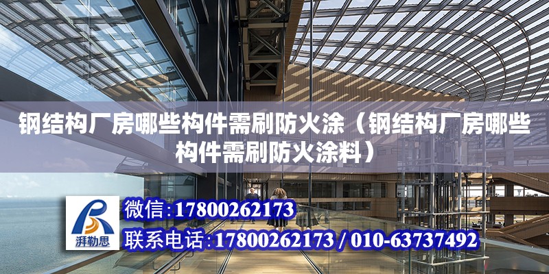 鋼結構廠房哪些構件需刷防火涂（鋼結構廠房哪些構件需刷防火涂料）