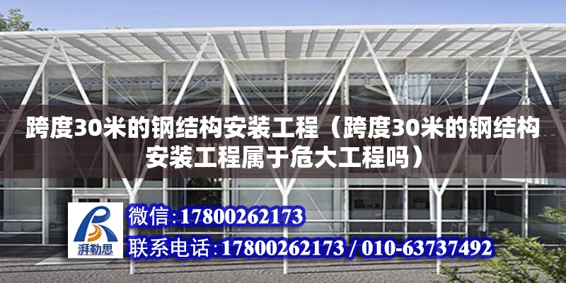 跨度30米的鋼結構安裝工程（跨度30米的鋼結構安裝工程屬于危大工程嗎）