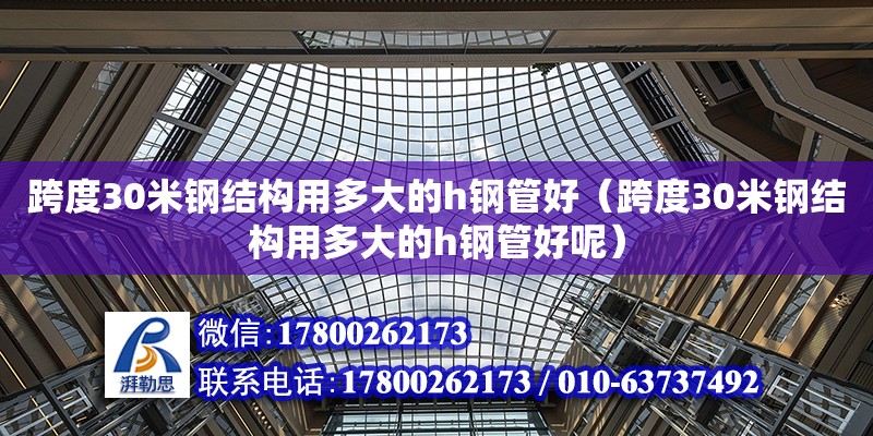 跨度30米鋼結構用多大的h鋼管好（跨度30米鋼結構用多大的h鋼管好呢） 結構地下室施工