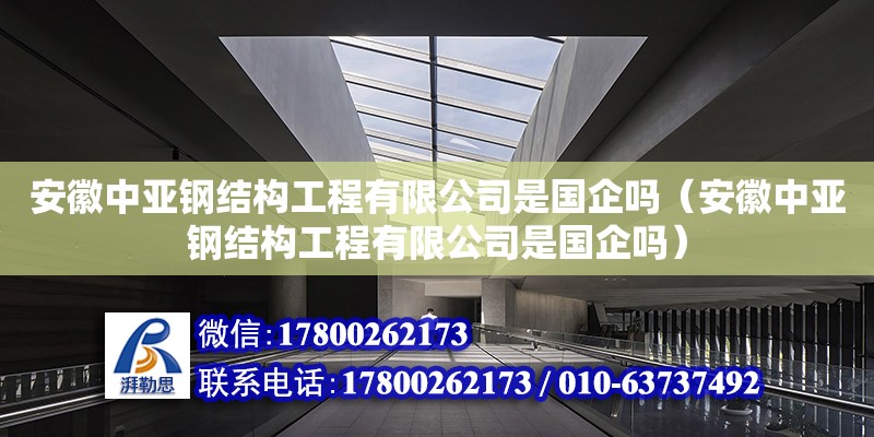 安徽中亞鋼結構工程有限公司是國企嗎（安徽中亞鋼結構工程有限公司是國企嗎） 結構橋梁鋼結構設計