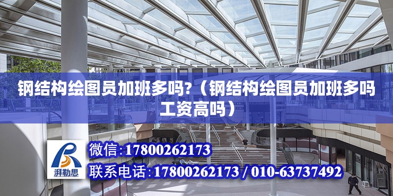 鋼結構繪圖員加班多嗎?（鋼結構繪圖員加班多嗎工資高嗎）