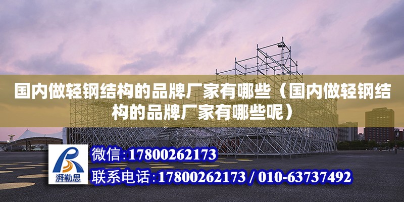 國內做輕鋼結構的品牌廠家有哪些（國內做輕鋼結構的品牌廠家有哪些呢）