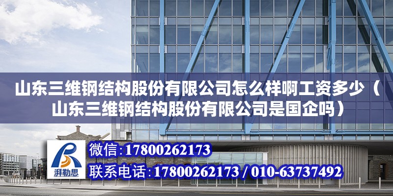 山東三維鋼結構股份有限公司怎么樣啊工資多少（山東三維鋼結構股份有限公司是國企嗎）