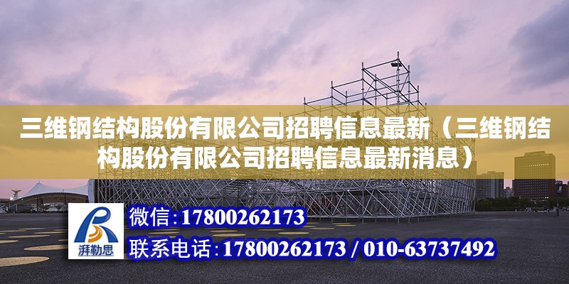 三維鋼結構股份有限公司招聘信息最新（三維鋼結構股份有限公司招聘信息最新消息） 結構工業鋼結構設計