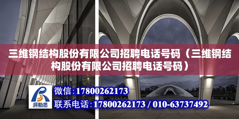 三維鋼結構股份有限公司招聘電話號碼（三維鋼結構股份有限公司招聘電話號碼）