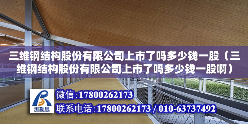 三維鋼結構股份有限公司上市了嗎多少錢一股（三維鋼結構股份有限公司上市了嗎多少錢一股啊）