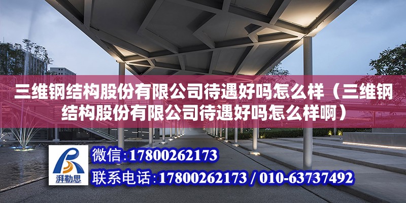 三維鋼結(jié)構(gòu)股份有限公司待遇好嗎怎么樣（三維鋼結(jié)構(gòu)股份有限公司待遇好嗎怎么樣啊）