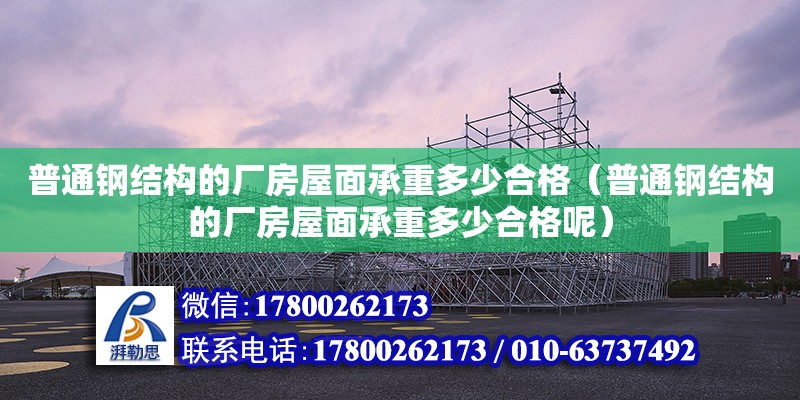 普通鋼結構的廠房屋面承重多少合格（普通鋼結構的廠房屋面承重多少合格呢）