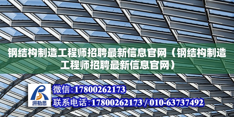 鋼結構制造工程師招聘最新信息官網（鋼結構制造工程師招聘最新信息官網） 結構框架設計