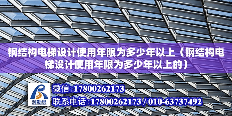 鋼結(jié)構(gòu)電梯設(shè)計(jì)使用年限為多少年以上（鋼結(jié)構(gòu)電梯設(shè)計(jì)使用年限為多少年以上的）