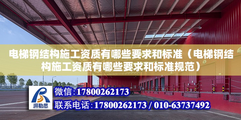 電梯鋼結構施工資質有哪些要求和標準（電梯鋼結構施工資質有哪些要求和標準規范）