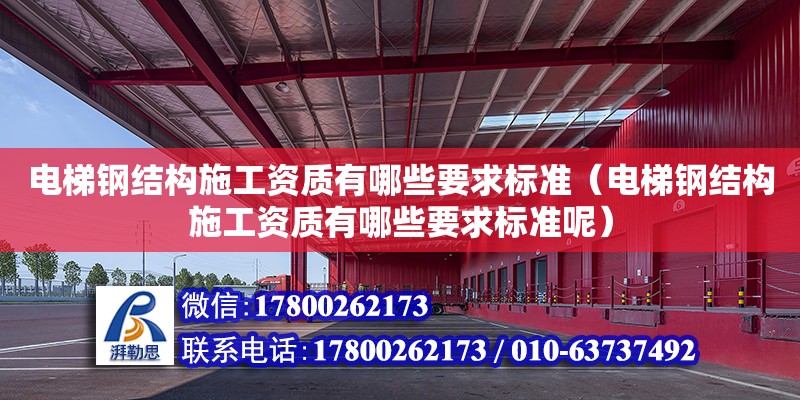 電梯鋼結構施工資質有哪些要求標準（電梯鋼結構施工資質有哪些要求標準呢）