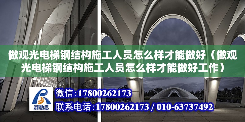 做觀光電梯鋼結構施工人員怎么樣才能做好（做觀光電梯鋼結構施工人員怎么樣才能做好工作）