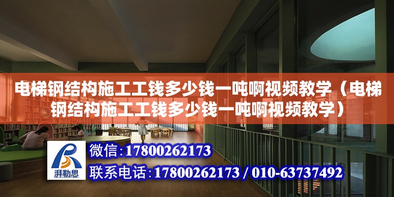 電梯鋼結構施工工錢多少錢一噸啊視頻教學（電梯鋼結構施工工錢多少錢一噸啊視頻教學）