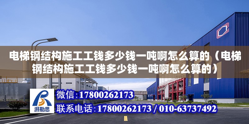 電梯鋼結構施工工錢多少錢一噸啊怎么算的（電梯鋼結構施工工錢多少錢一噸啊怎么算的）