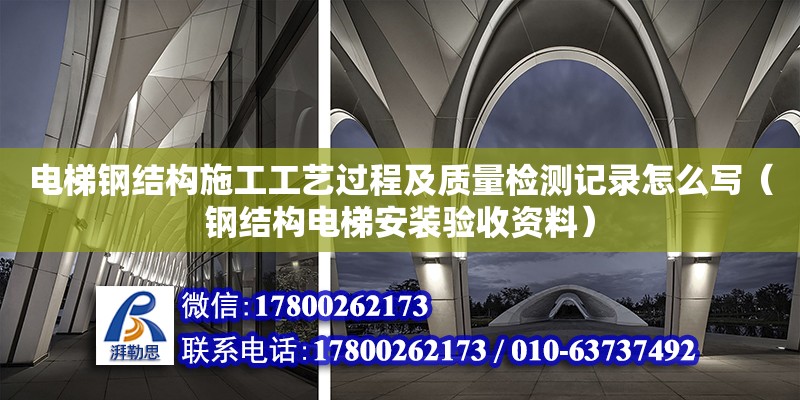 電梯鋼結(jié)構(gòu)施工工藝過程及質(zhì)量檢測記錄怎么寫（鋼結(jié)構(gòu)電梯安裝驗收資料）