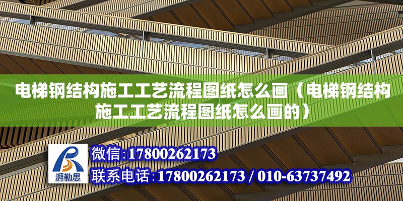 電梯鋼結構施工工藝流程圖紙怎么畫（電梯鋼結構施工工藝流程圖紙怎么畫的）