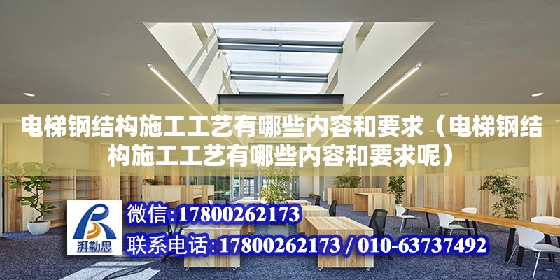 電梯鋼結構施工工藝有哪些內容和要求（電梯鋼結構施工工藝有哪些內容和要求呢）