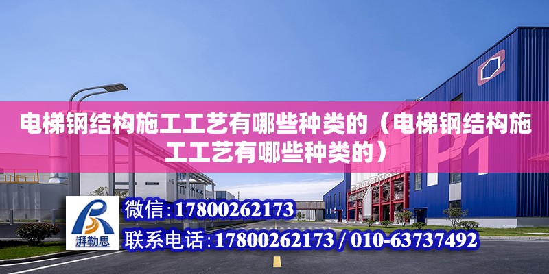 電梯鋼結構施工工藝有哪些種類的（電梯鋼結構施工工藝有哪些種類的）