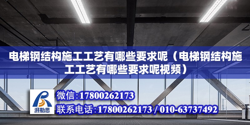 電梯鋼結構施工工藝有哪些要求呢（電梯鋼結構施工工藝有哪些要求呢視頻）