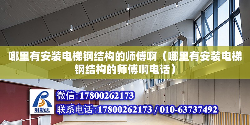 哪里有安裝電梯鋼結構的師傅啊（哪里有安裝電梯鋼結構的師傅啊電話）