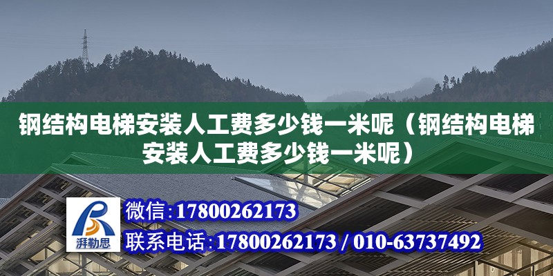 鋼結構電梯安裝人工費多少錢一米呢（鋼結構電梯安裝人工費多少錢一米呢） 結構框架施工
