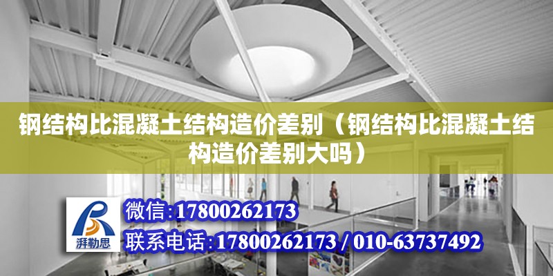 鋼結構比混凝土結構造價差別（鋼結構比混凝土結構造價差別大嗎）