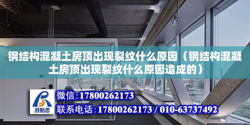 鋼結構混凝土房頂出現裂紋什么原因（鋼結構混凝土房頂出現裂紋什么原因造成的）