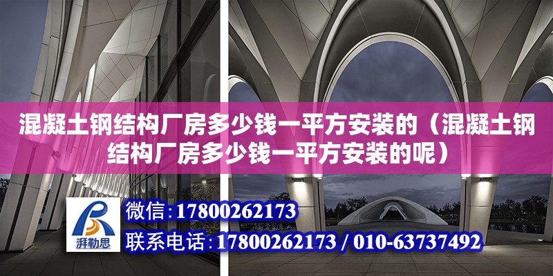 混凝土鋼結(jié)構(gòu)廠房多少錢一平方安裝的（混凝土鋼結(jié)構(gòu)廠房多少錢一平方安裝的呢）