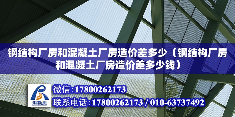 鋼結(jié)構(gòu)廠房和混凝土廠房造價(jià)差多少（鋼結(jié)構(gòu)廠房和混凝土廠房造價(jià)差多少錢）