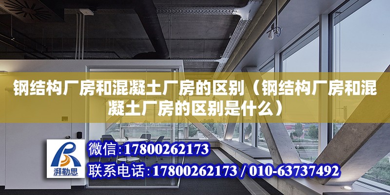 鋼結(jié)構(gòu)廠房和混凝土廠房的區(qū)別（鋼結(jié)構(gòu)廠房和混凝土廠房的區(qū)別是什么）