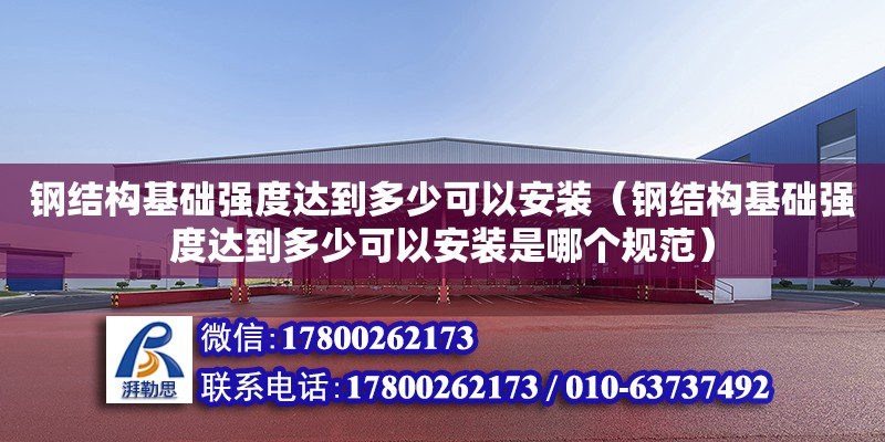 鋼結構基礎強度達到多少可以安裝（鋼結構基礎強度達到多少可以安裝是哪個規范）