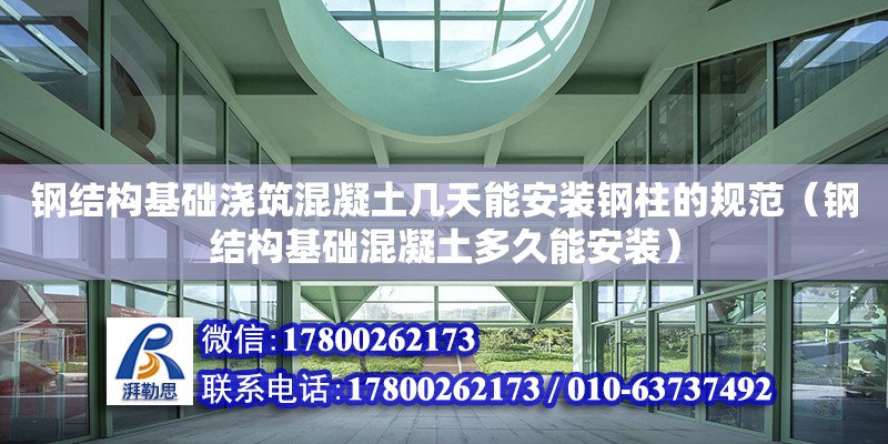 鋼結構基礎澆筑混凝土幾天能安裝鋼柱的規范（鋼結構基礎混凝土多久能安裝） 建筑施工圖施工