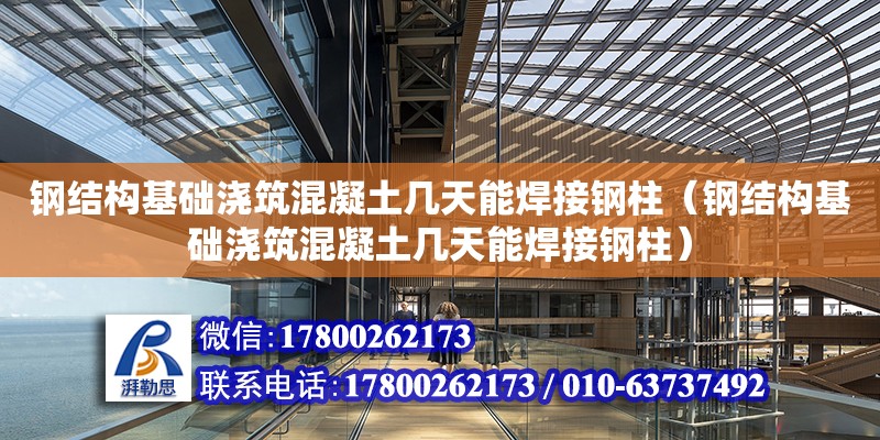 鋼結構基礎澆筑混凝土幾天能焊接鋼柱（鋼結構基礎澆筑混凝土幾天能焊接鋼柱）