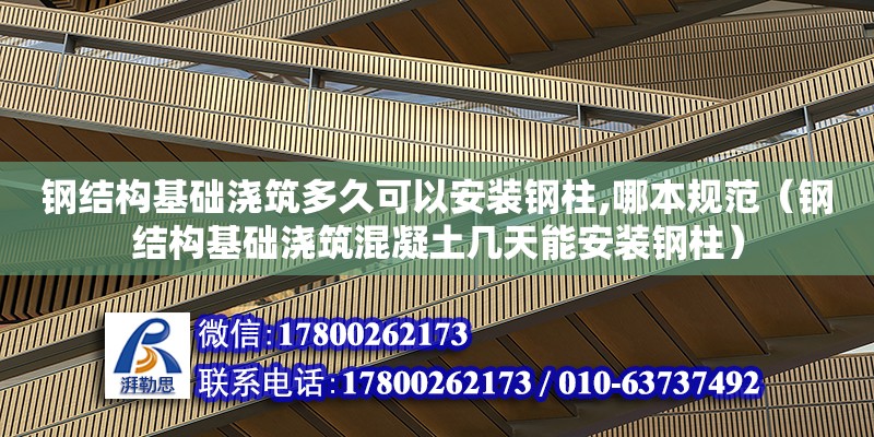 鋼結構基礎澆筑多久可以安裝鋼柱,哪本規范（鋼結構基礎澆筑混凝土幾天能安裝鋼柱）