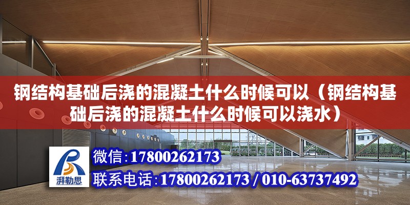 鋼結構基礎后澆的混凝土什么時候可以（鋼結構基礎后澆的混凝土什么時候可以澆水） 鋼結構跳臺施工