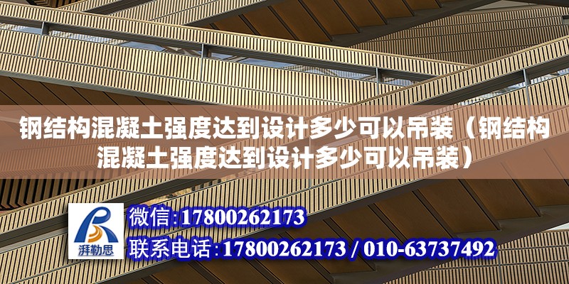 鋼結(jié)構(gòu)混凝土強度達到設計多少可以吊裝（鋼結(jié)構(gòu)混凝土強度達到設計多少可以吊裝）