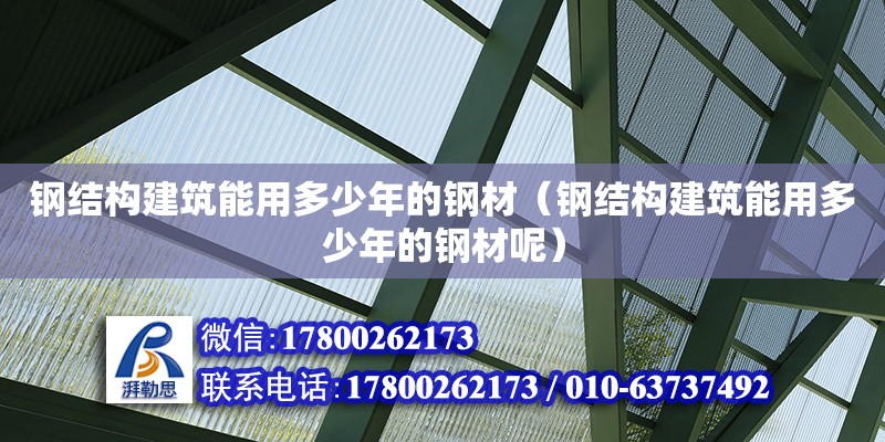 鋼結構建筑能用多少年的鋼材（鋼結構建筑能用多少年的鋼材呢）