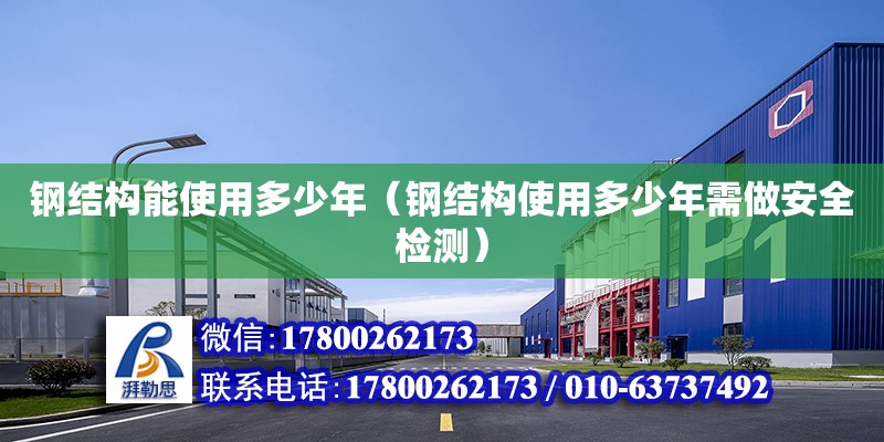 鋼結構能使用多少年（鋼結構使用多少年需做安全檢測） 結構機械鋼結構設計