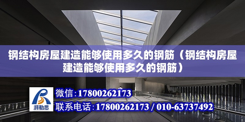 鋼結構房屋建造能夠使用多久的鋼筋（鋼結構房屋建造能夠使用多久的鋼筋） 結構電力行業設計