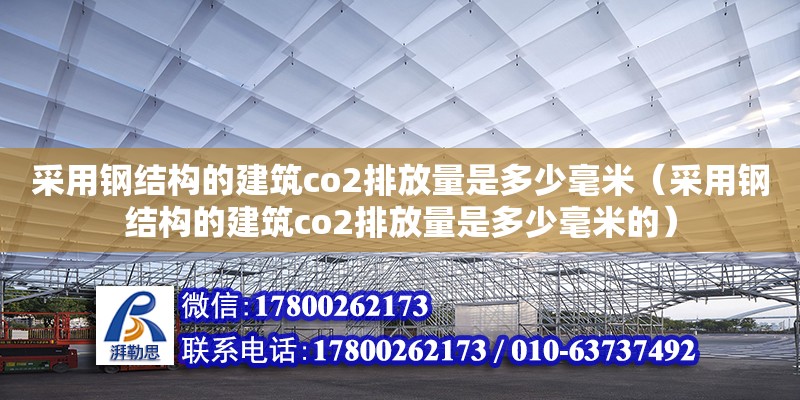 采用鋼結(jié)構(gòu)的建筑co2排放量是多少毫米（采用鋼結(jié)構(gòu)的建筑co2排放量是多少毫米的） 結(jié)構(gòu)工業(yè)鋼結(jié)構(gòu)施工