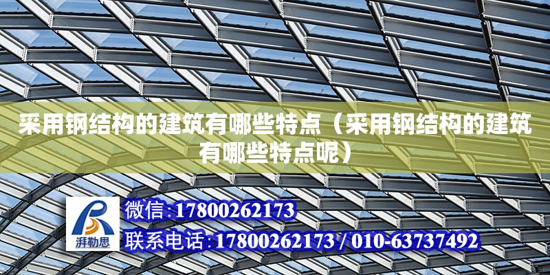 采用鋼結構的建筑有哪些特點（采用鋼結構的建筑有哪些特點呢）