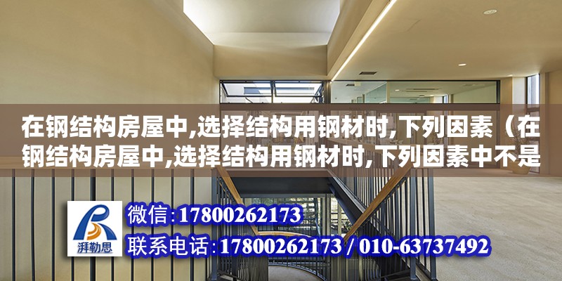 在鋼結構房屋中,選擇結構用鋼材時,下列因素（在鋼結構房屋中,選擇結構用鋼材時,下列因素中不是主要）